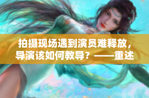 拍攝現(xiàn)場(chǎng)遇到演員難釋放，導(dǎo)演該如何教導(dǎo)？——重述
