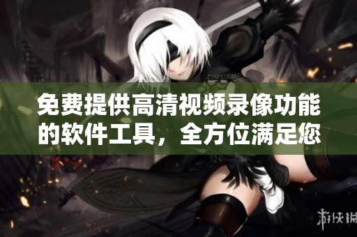 免費(fèi)提供高清視頻錄像功能的軟件工具，全方位滿足您的錄像需求
