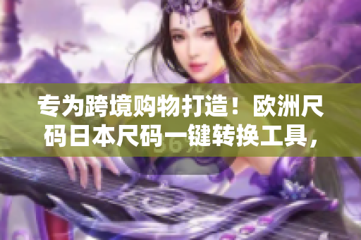 專為跨境購物打造！歐洲尺碼日本尺碼一鍵轉(zhuǎn)換工具，尺碼難題立刻解決！