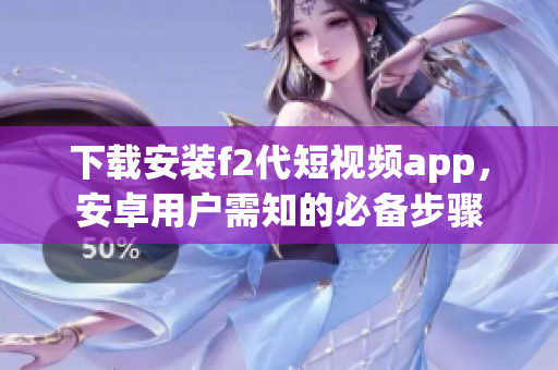 下載安裝f2代短視頻app，安卓用戶需知的必備步驟