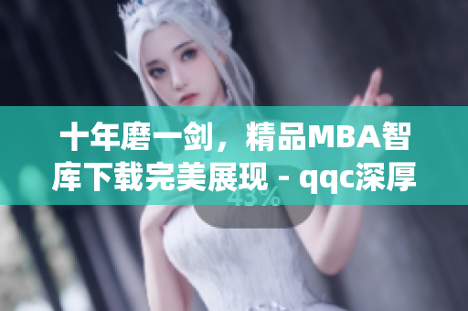 十年磨一劍，精品MBA智庫下載完美展現(xiàn) - qqc深厚積累彰顯經(jīng)典(1)