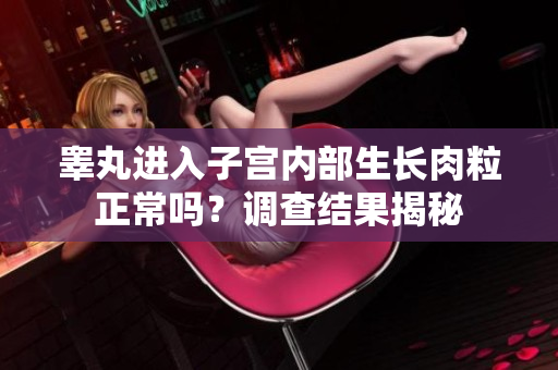 睪丸進(jìn)入子宮內(nèi)部生長肉粒正常嗎？調(diào)查結(jié)果揭秘