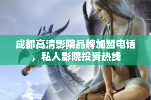 成都高清影院品牌加盟電話，私人影院投資熱線