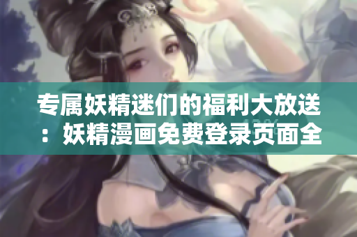 專屬妖精迷們的福利大放送：妖精漫畫免費(fèi)登錄頁面全接入！