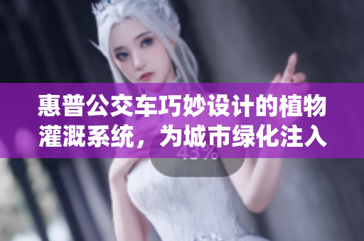 惠普公交車巧妙設(shè)計(jì)的植物灌溉系統(tǒng)，為城市綠化注入活力