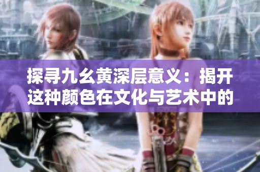 探尋九幺黃深層意義:揭開這種顏色在文化與藝術(shù)中的神秘面紗 探尋九幺黃深層意義:揭開這種顏色在文化與藝術(shù)中的神秘面紗