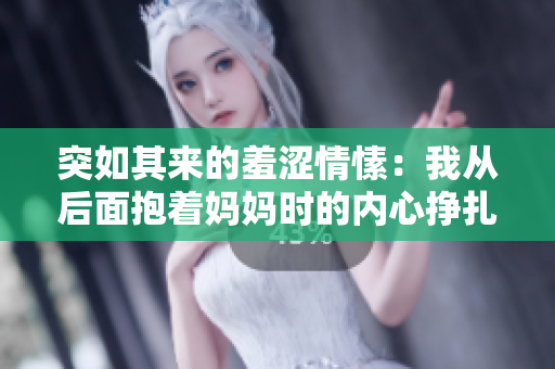 突如其來的羞澀情愫：我從后面抱著媽媽時的內(nèi)心掙扎