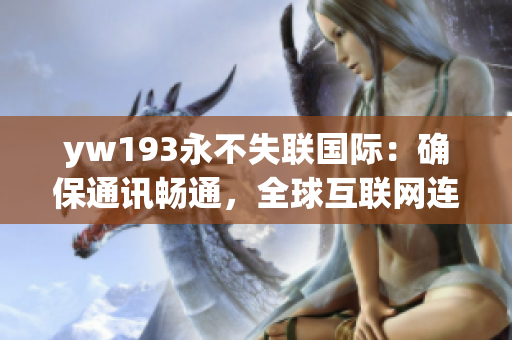 yw193永不失聯(lián)國際：確保通訊暢通，全球互聯(lián)網(wǎng)連接永遠不中斷