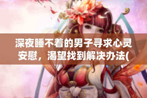 深夜睡不著的男子尋求心靈安慰，渴望找到解決辦法(1)