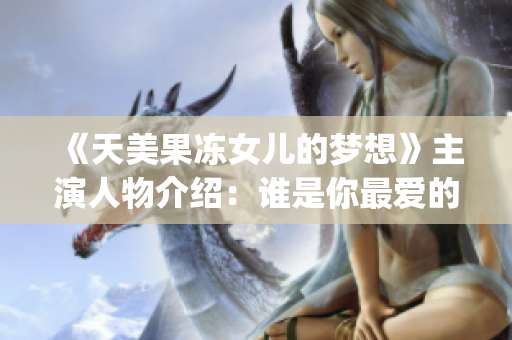 《天美果凍女兒的夢想》主演人物介紹：誰是你最愛的角色？-編輯精選(1)