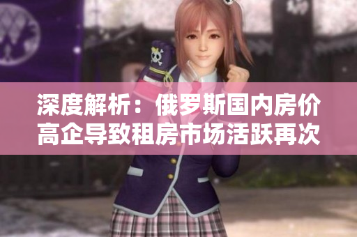 深度解析：俄羅斯國內(nèi)房價高企導致租房市場活躍再次上漲