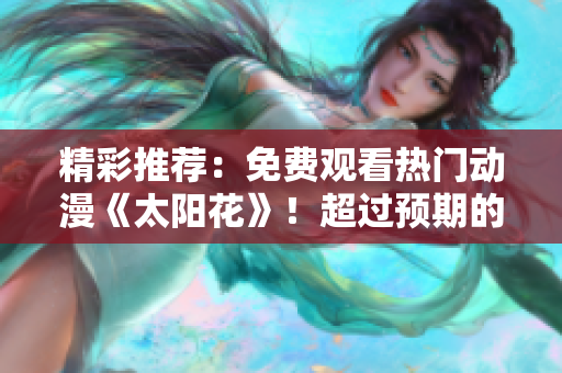 精彩推薦：免費(fèi)觀看熱門動(dòng)漫《太陽(yáng)花》！超過(guò)預(yù)期的驚喜等你來(lái)體驗(yàn)！