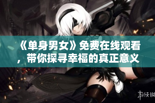 《單身男女》免費(fèi)在線觀看，帶你探尋幸福的真正意義
