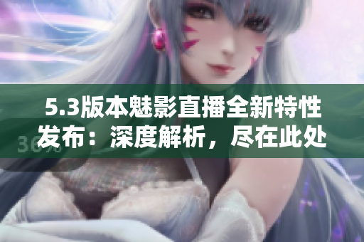 5.3版本魅影直播全新特性發(fā)布：深度解析，盡在此處