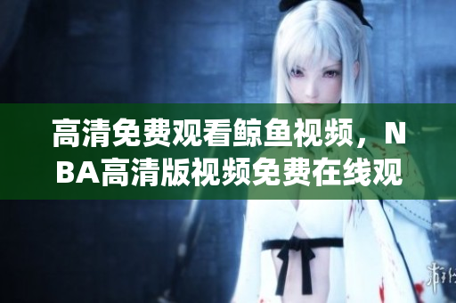 高清免費(fèi)觀看鯨魚視頻，NBA高清版視頻免費(fèi)在線觀看(1)