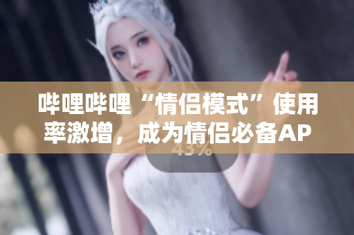 嗶哩嗶哩“情侶模式”使用率激增，成為情侶必備APP！