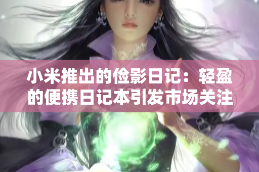 小米推出的儉影日記：輕盈的便攜日記本引發(fā)市場關注