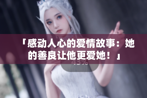 「感動人心的愛情故事：她的善良讓他更愛她！」