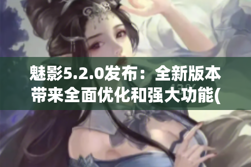 魅影5.2.0發(fā)布：全新版本帶來全面優(yōu)化和強大功能(1)