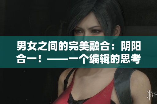 男女之間的完美融合：陰陽合一！——一個編輯的思考