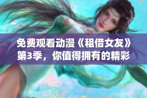 免費觀看動漫《租借女友》第3季，你值得擁有的精彩視聽體驗(1)