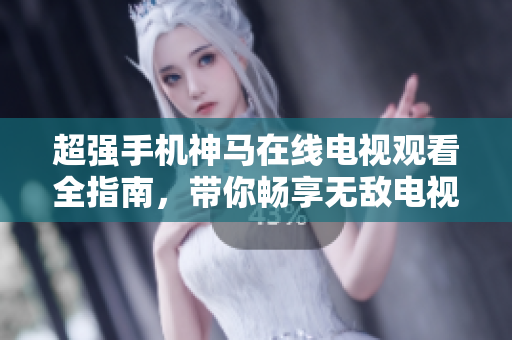 超強手機神馬在線電視觀看全指南，帶你暢享無敵電視精彩節(jié)目