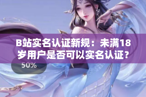 B站實名認證新規(guī)：未滿18歲用戶是否可以實名認證？