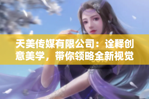 天美傳媒有限公司：詮釋創(chuàng)意美學，帶你領略全新視覺盛宴！