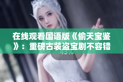 在線觀看國語版《偷天寶鑒》：重磅古裝盜寶劇不容錯過！