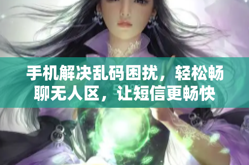 手機解決亂碼困擾，輕松暢聊無人區(qū)，讓短信更暢快