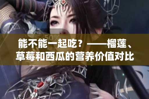 能不能一起吃？——榴蓮、草莓和西瓜的營(yíng)養(yǎng)價(jià)值對(duì)比及飲食搭配建議(1)