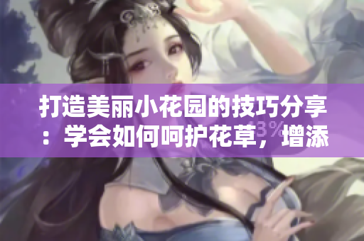 打造美麗小花園的技巧分享：學(xué)會(huì)如何呵護(hù)花草，增添生機(jī)與色彩