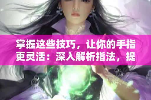 掌握這些技巧，讓你的手指更靈活：深入解析指法，提高一指挖洞手勢技巧