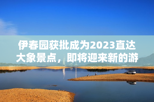 伊春園獲批成為2023直達大象景點，即將迎來新的游客熱潮！