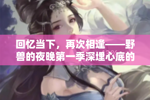 回憶當(dāng)下，再次相逢——野獸的夜晚第一季深埋心底的前任