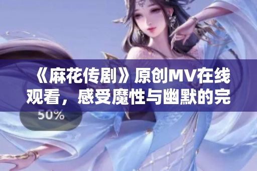 《麻花傳劇》原創(chuàng)MV在線觀看，感受魔性與幽默的完美結合
