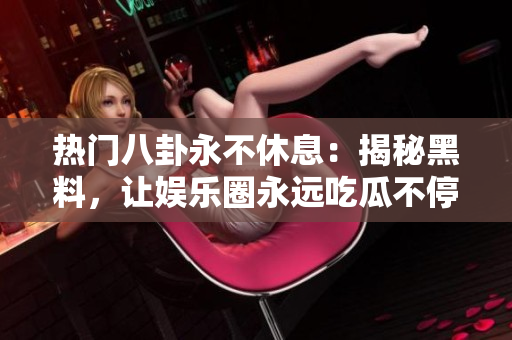 熱門八卦永不休息：揭秘黑料，讓娛樂圈永遠吃瓜不停