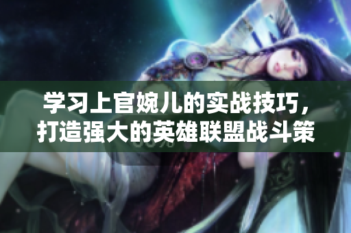 學(xué)習(xí)上官婉兒的實戰(zhàn)技巧，打造強大的英雄聯(lián)盟戰(zhàn)斗策略！