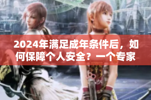 2024年滿足成年條件后，如何保障個人安全？一個專家給出建議！