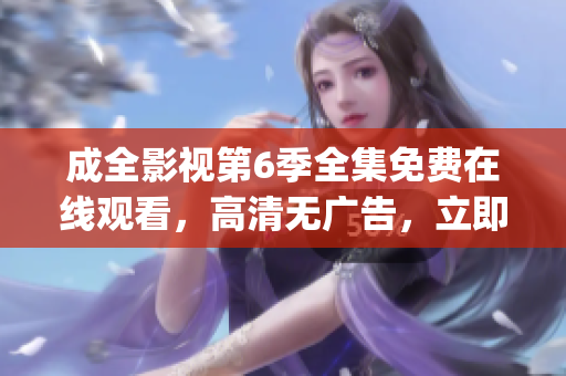 成全影視第6季全集免費(fèi)在線觀看，高清無廣告，立即追??！(1)