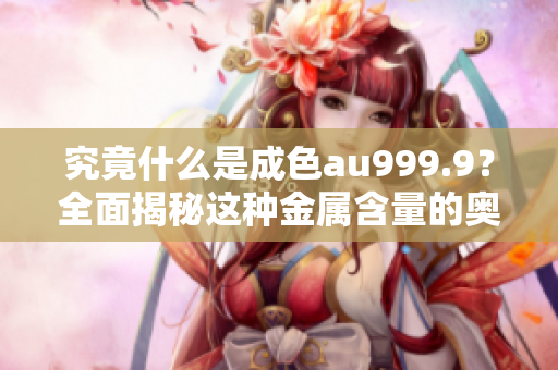究竟什么是成色au999.9？全面揭秘這種金屬含量的奧秘！