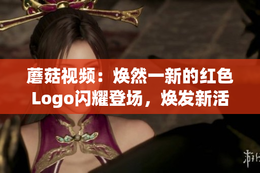 蘑菇視頻：煥然一新的紅色Logo閃耀登場，煥發(fā)新活力！(1)