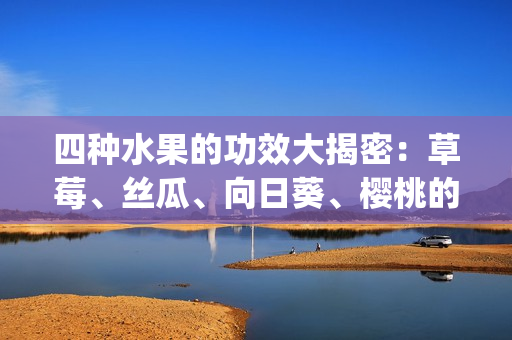 四種水果的功效大揭密：草莓、絲瓜、向日葵、櫻桃的驚人功效揭秘(1)