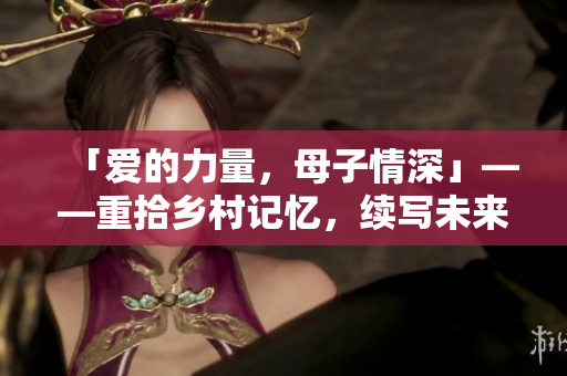 「愛的力量，母子情深」——重拾鄉(xiāng)村記憶，續(xù)寫未來希望