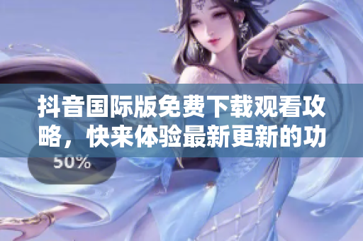 抖音國際版免費(fèi)下載觀看攻略，快來體驗最新更新的功能吧