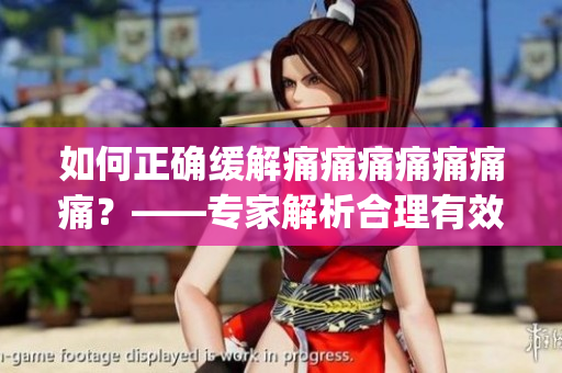 如何正確緩解痛痛痛痛痛痛痛？——專家解析合理有效的止痛方法(1)