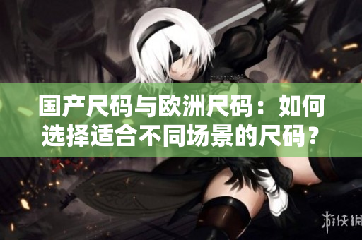 國產(chǎn)尺碼與歐洲尺碼：如何選擇適合不同場景的尺碼？
