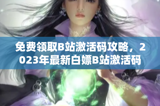 免費領取B站激活碼攻略，2023年最新白嫖B站激活碼方法分享