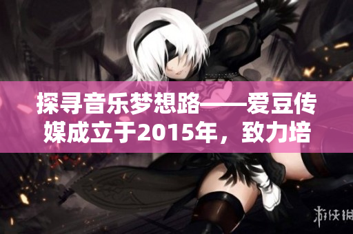探尋音樂夢想路——愛豆傳媒成立于2015年，致力培養(yǎng)音樂新星