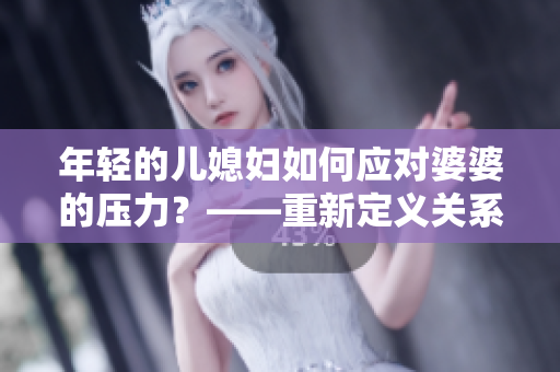 年輕的兒媳婦如何應對婆婆的壓力？——重新定義關系的秘訣！